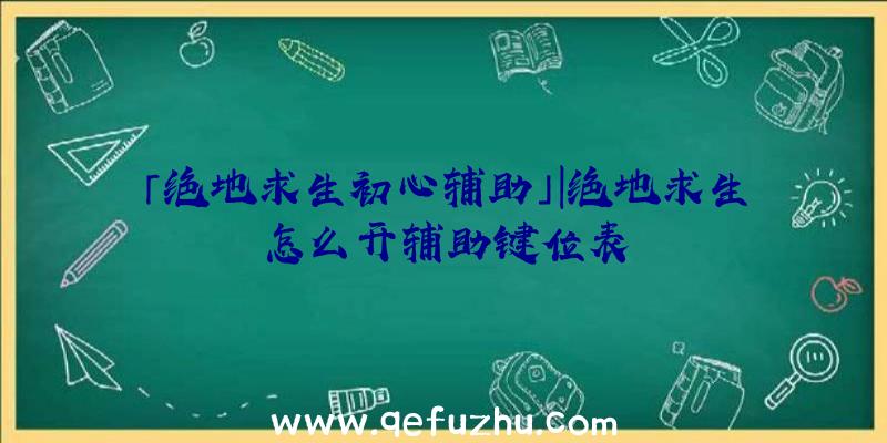 「绝地求生初心辅助」|绝地求生怎么开辅助键位表